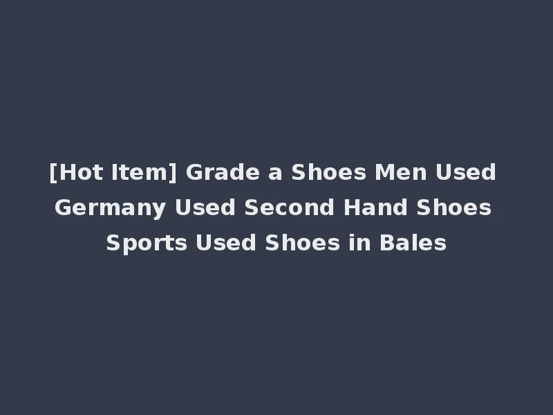[Hot Item] Grade a Shoes Men Used Germany Used Second Hand Shoes Sports Used Shoes in Bales