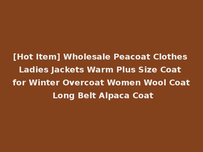 [Hot Item] Wholesale Peacoat Clothes Ladies Jackets Warm Plus Size Coat for Winter Overcoat Women Wool Coat Long Belt Alpaca Coat