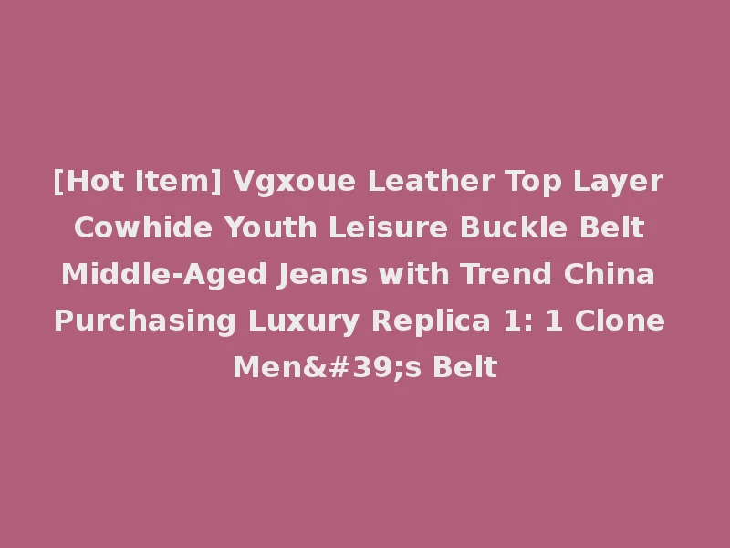 [Hot Item] Vgxoue Leather Top Layer Cowhide Youth Leisure Buckle Belt Middle-Aged Jeans with Trend China Purchasing Luxury Replica 1: 1 Clone Men's Belt