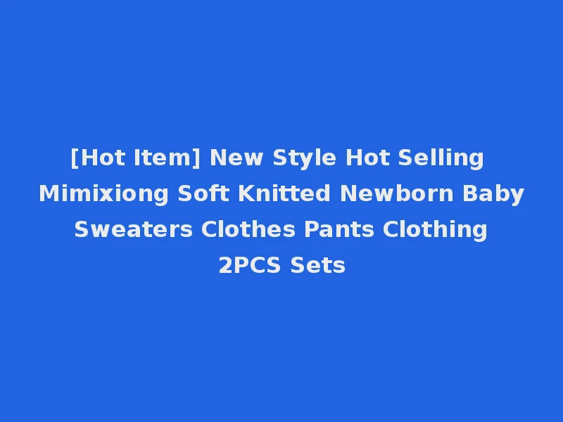 [Hot Item] New Style Hot Selling Mimixiong Soft Knitted Newborn Baby Sweaters Clothes Pants Clothing 2PCS Sets