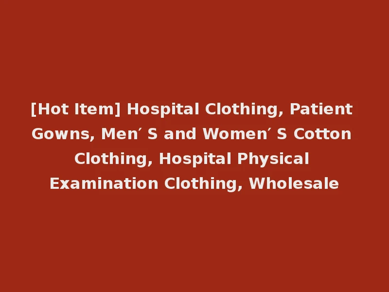 [Hot Item] Hospital Clothing, Patient Gowns, Men′ S and Women′ S Cotton Clothing, Hospital Physical Examination Clothing, Wholesale