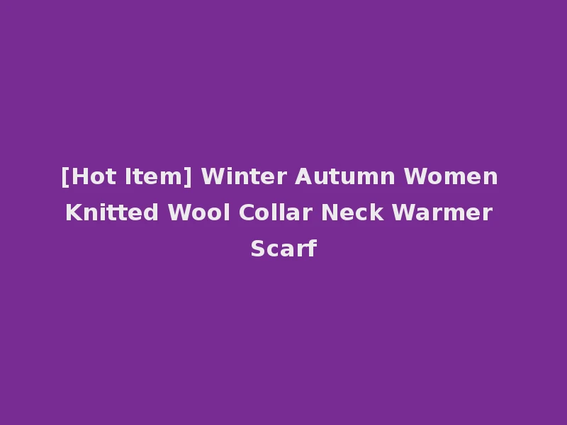 [Hot Item] Winter Autumn Women Knitted Wool Collar Neck Warmer Scarf