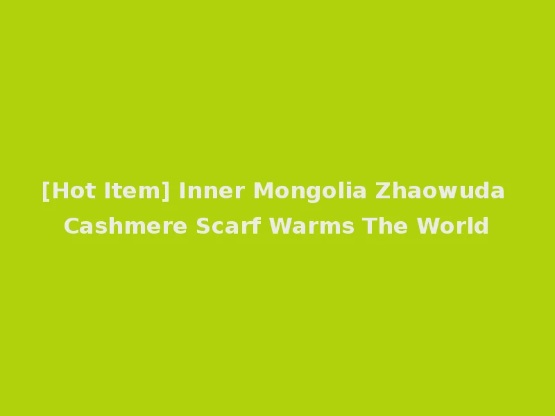 [Hot Item] Inner Mongolia Zhaowuda Cashmere Scarf Warms The World