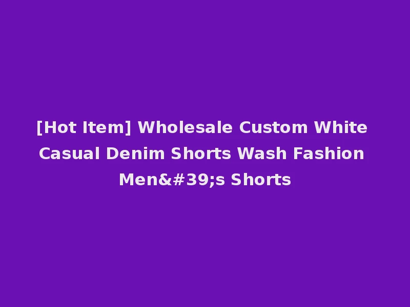 [Hot Item] Wholesale Custom White Casual Denim Shorts Wash Fashion Men's Shorts