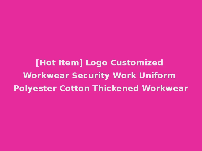[Hot Item] Logo Customized Workwear Security Work Uniform Polyester Cotton Thickened Workwear