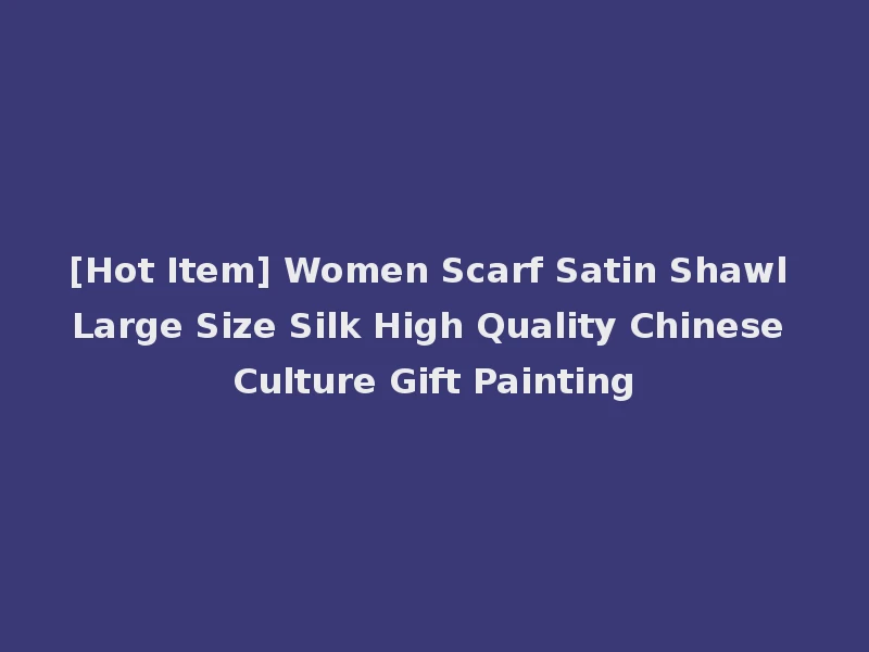 [Hot Item] Women Scarf Satin Shawl Large Size Silk High Quality Chinese Culture Gift Painting
