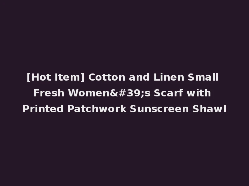 [Hot Item] Cotton and Linen Small Fresh Women's Scarf with Printed Patchwork Sunscreen Shawl