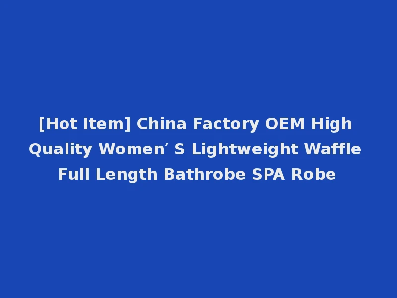 [Hot Item] China Factory OEM High Quality Women′ S Lightweight Waffle Full Length Bathrobe SPA Robe
