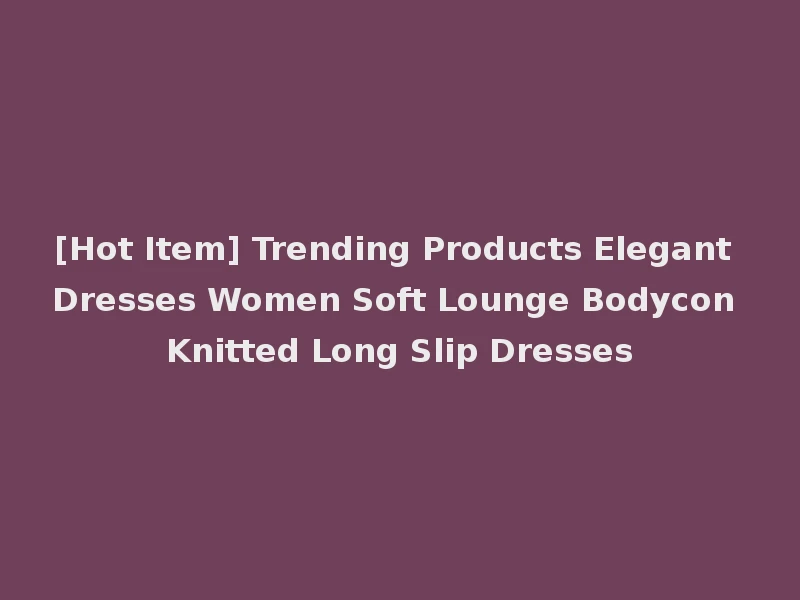 [Hot Item] Trending Products Elegant Dresses Women Soft Lounge Bodycon Knitted Long Slip Dresses