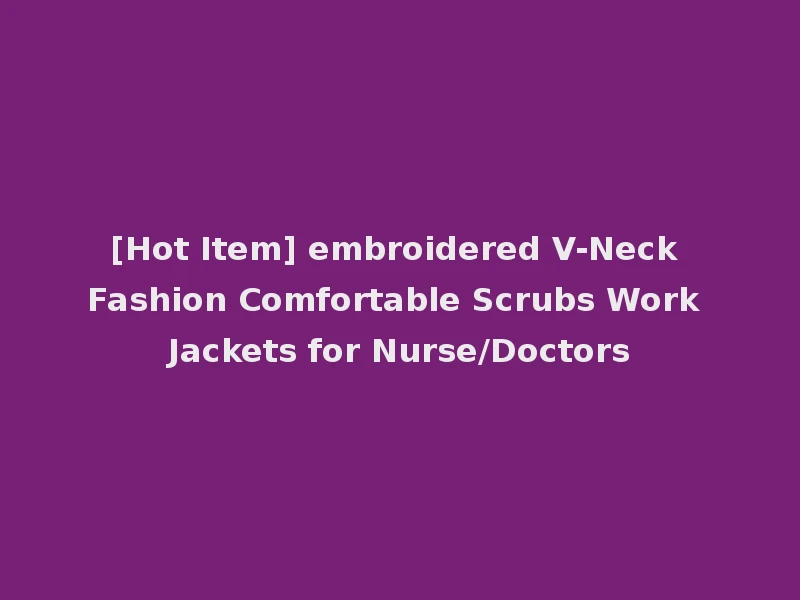 [Hot Item] embroidered V-Neck Fashion Comfortable Scrubs Work Jackets for Nurse/Doctors
