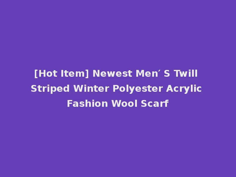[Hot Item] Newest Men′ S Twill Striped Winter Polyester Acrylic Fashion Wool Scarf
