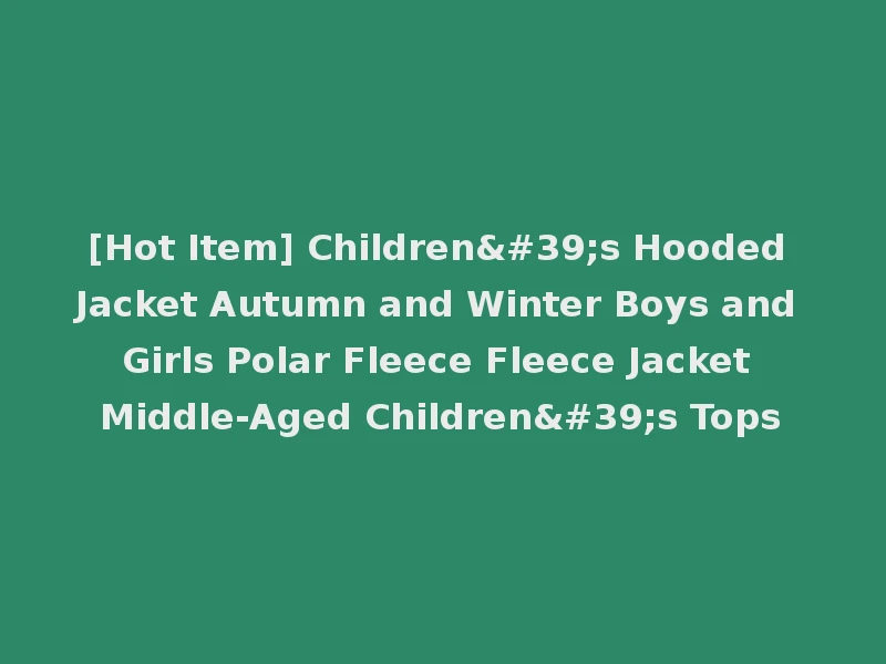 [Hot Item] Children's Hooded Jacket Autumn and Winter Boys and Girls Polar Fleece Fleece Jacket Middle-Aged Children's Tops