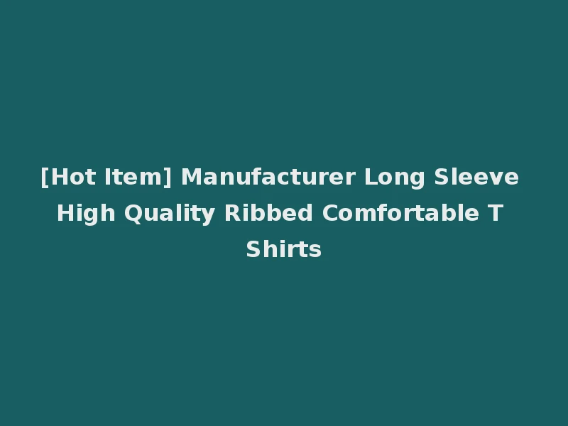 [Hot Item] Manufacturer Long Sleeve High Quality Ribbed Comfortable T Shirts