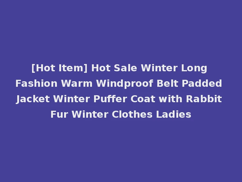 [Hot Item] Hot Sale Winter Long Fashion Warm Windproof Belt Padded Jacket Winter Puffer Coat with Rabbit Fur Winter Clothes Ladies