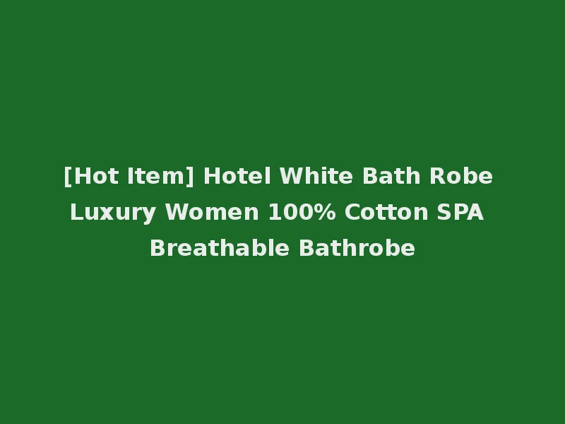[Hot Item] Hotel White Bath Robe Luxury Women 100% Cotton SPA Breathable Bathrobe