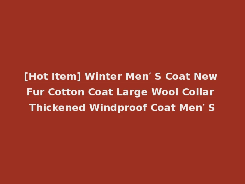 [Hot Item] Winter Men′ S Coat New Fur Cotton Coat Large Wool Collar Thickened Windproof Coat Men′ S