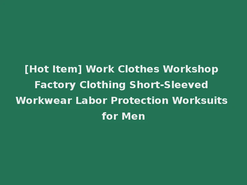 [Hot Item] Work Clothes Workshop Factory Clothing Short-Sleeved Workwear Labor Protection Worksuits for Men