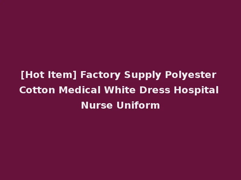 [Hot Item] Factory Supply Polyester Cotton Medical White Dress Hospital Nurse Uniform