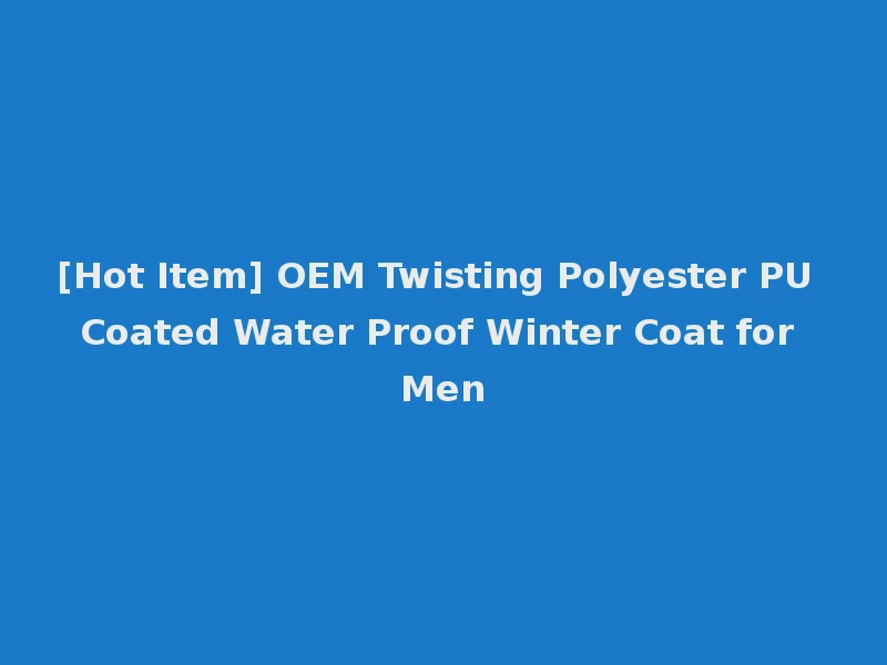 [Hot Item] OEM Twisting Polyester PU Coated Water Proof Winter Coat for Men