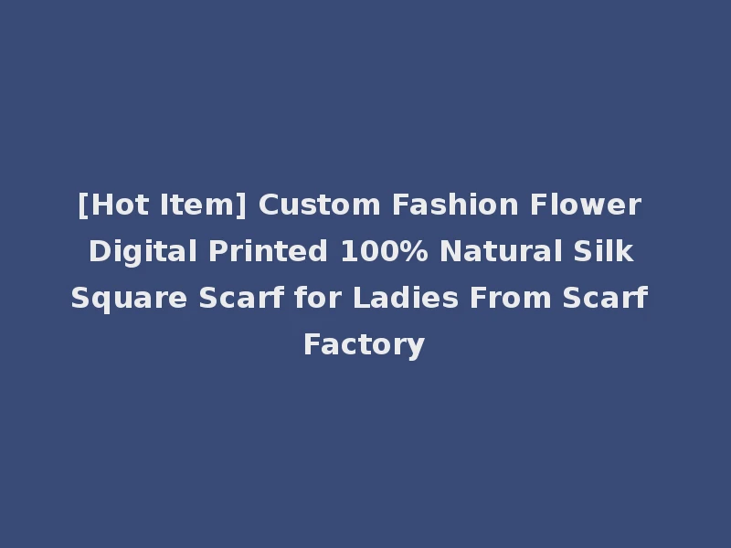 [Hot Item] Custom Fashion Flower Digital Printed 100% Natural Silk Square Scarf for Ladies From Scarf Factory