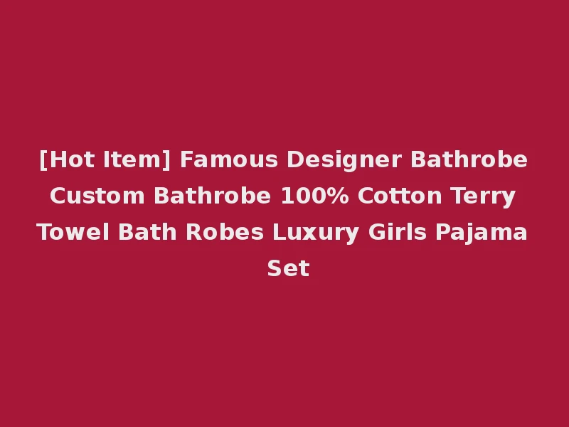 [Hot Item] Famous Designer Bathrobe Custom Bathrobe 100% Cotton Terry Towel Bath Robes Luxury Girls Pajama Set