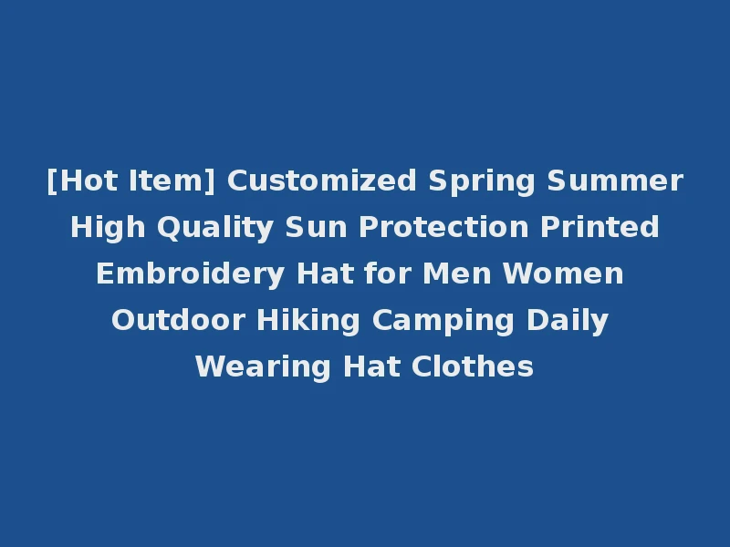 [Hot Item] Customized Spring Summer High Quality Sun Protection Printed Embroidery Hat for Men Women Outdoor Hiking Camping Daily Wearing Hat Clothes