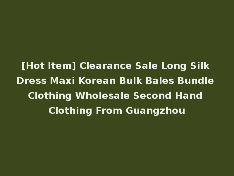 [Hot Item] Clearance Sale Long Silk Dress Maxi Korean Bulk Bales Bundle Clothing Wholesale Second Hand Clothing From Guangzhou