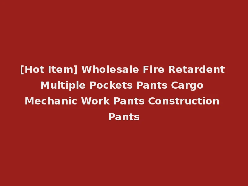 [Hot Item] Wholesale Fire Retardent Multiple Pockets Pants Cargo Mechanic Work Pants Construction Pants