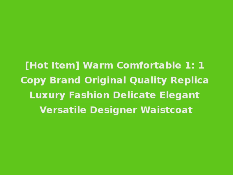 [Hot Item] Warm Comfortable 1: 1 Copy Brand Original Quality Replica Luxury Fashion Delicate Elegant Versatile Designer Waistcoat