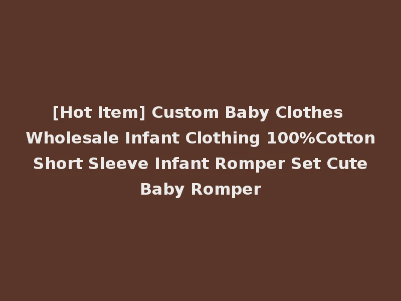 [Hot Item] Custom Baby Clothes Wholesale Infant Clothing 100%Cotton Short Sleeve Infant Romper Set Cute Baby Romper