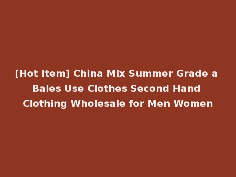 [Hot Item] China Mix Summer Grade a Bales Use Clothes Second Hand Clothing Wholesale for Men Women