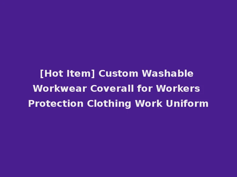 [Hot Item] Custom Washable Workwear Coverall for Workers Protection Clothing Work Uniform
