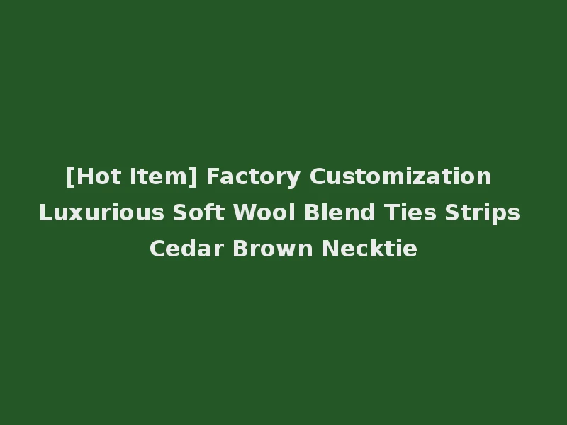 [Hot Item] Factory Customization Luxurious Soft Wool Blend Ties Strips Cedar Brown Necktie