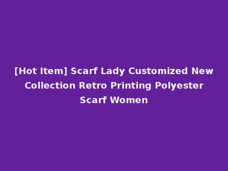[Hot Item] Scarf Lady Customized New Collection Retro Printing Polyester Scarf Women