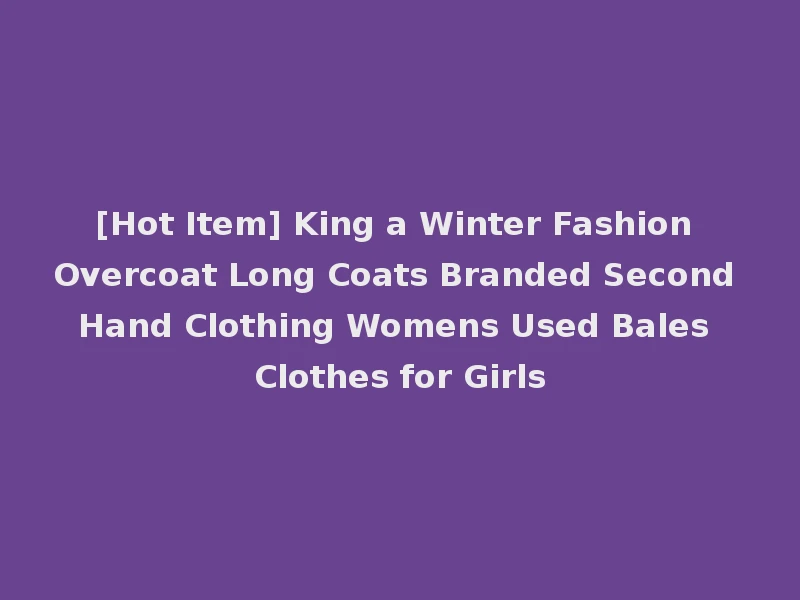 [Hot Item] King a Winter Fashion Overcoat Long Coats Branded Second Hand Clothing Womens Used Bales Clothes for Girls