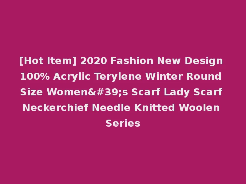 [Hot Item] 2020 Fashion New Design 100% Acrylic Terylene Winter Round Size Women's Scarf Lady Scarf Neckerchief Needle Knitted Woolen Series