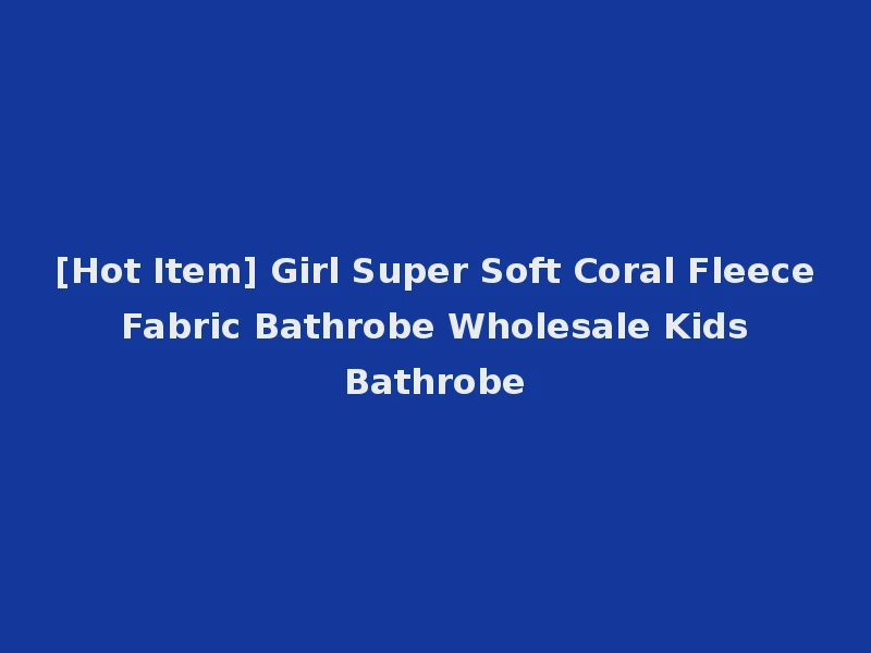 [Hot Item] Girl Super Soft Coral Fleece Fabric Bathrobe Wholesale Kids Bathrobe