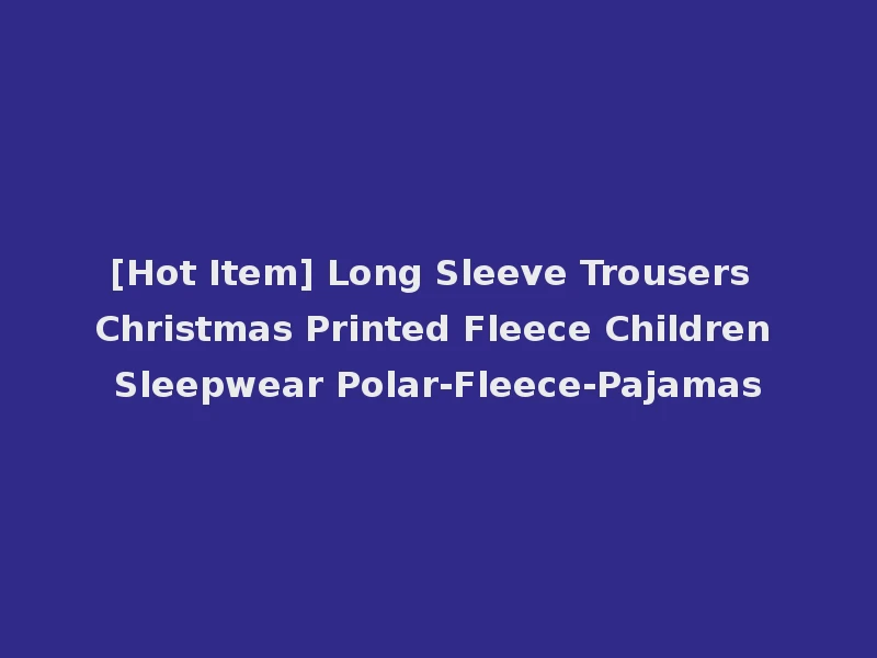 [Hot Item] Long Sleeve Trousers Christmas Printed Fleece Children Sleepwear Polar-Fleece-Pajamas