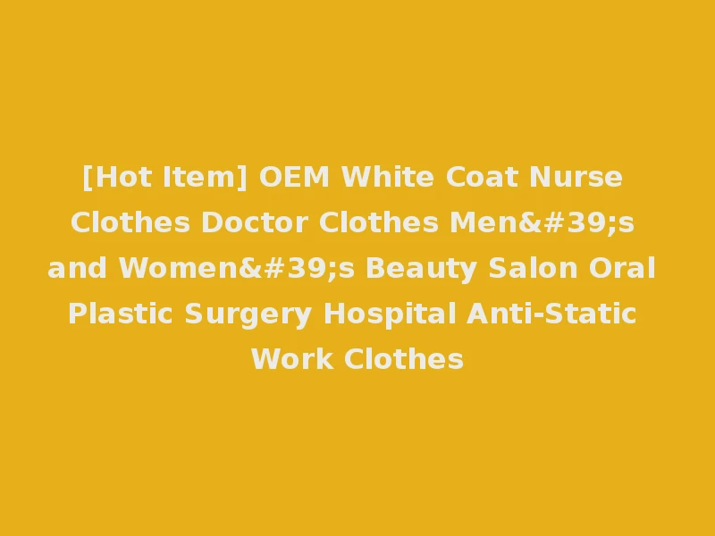 [Hot Item] OEM White Coat Nurse Clothes Doctor Clothes Men's and Women's Beauty Salon Oral Plastic Surgery Hospital Anti-Static Work Clothes