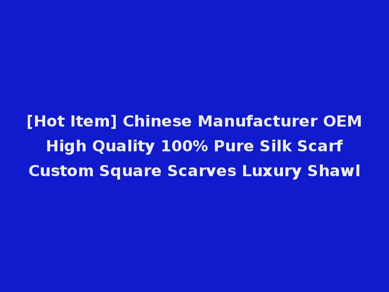 [Hot Item] Chinese Manufacturer OEM High Quality 100% Pure Silk Scarf Custom Square Scarves Luxury Shawl