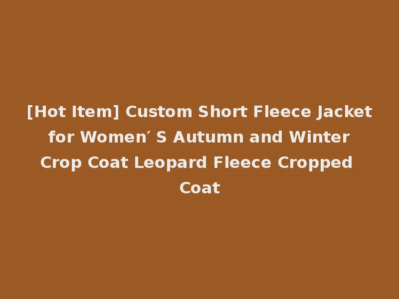 [Hot Item] Custom Short Fleece Jacket for Women′ S Autumn and Winter Crop Coat Leopard Fleece Cropped Coat