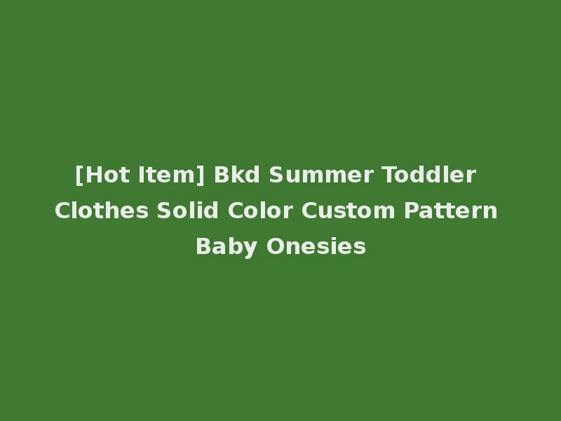 [Hot Item] Bkd Summer Toddler Clothes Solid Color Custom Pattern Baby Onesies