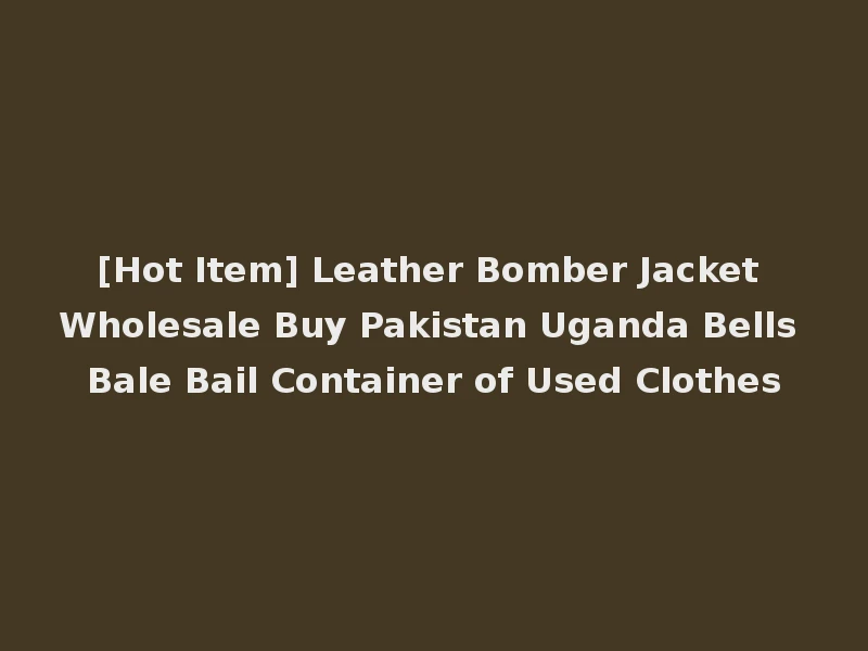 [Hot Item] Leather Bomber Jacket Wholesale Buy Pakistan Uganda Bells Bale Bail Container of Used Clothes