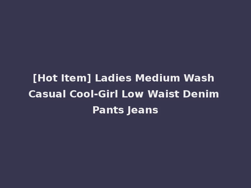 [Hot Item] Ladies Medium Wash Casual Cool-Girl Low Waist Denim Pants Jeans