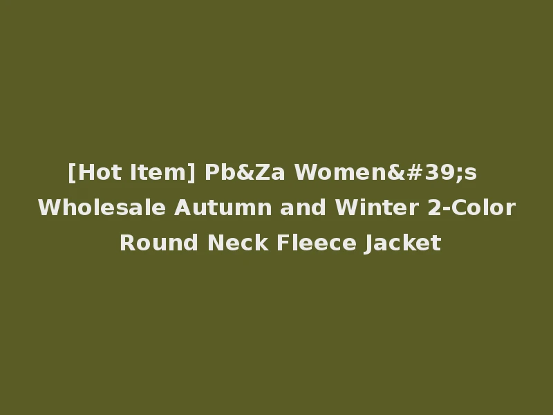 [Hot Item] Pb&Za Women's Wholesale Autumn and Winter 2-Color Round Neck Fleece Jacket