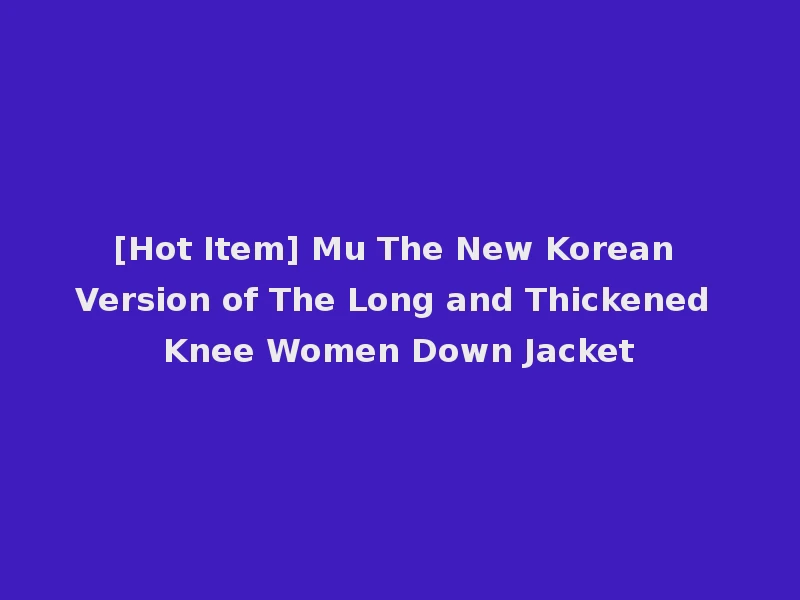 [Hot Item] Mu The New Korean Version of The Long and Thickened Knee Women Down Jacket