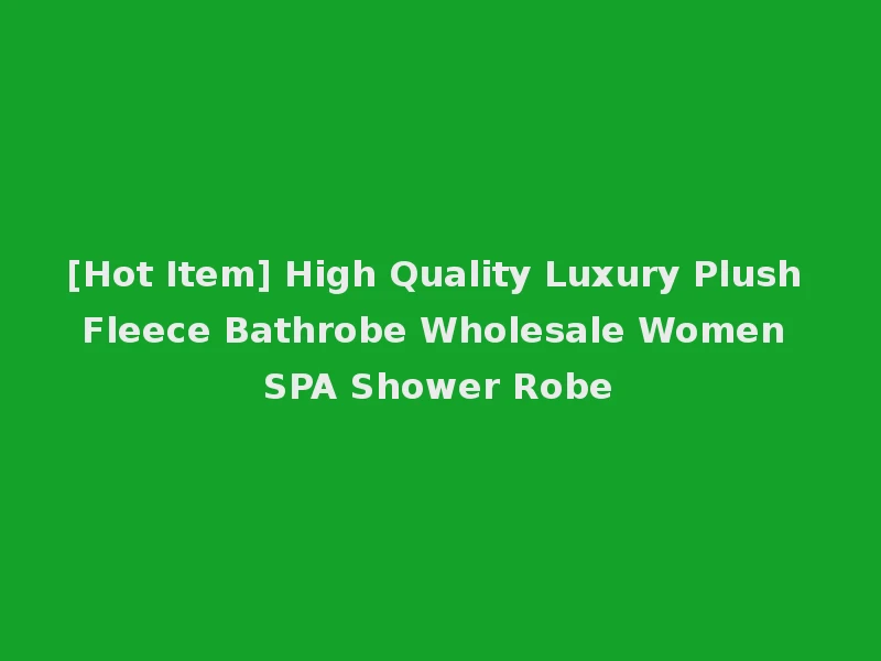 [Hot Item] High Quality Luxury Plush Fleece Bathrobe Wholesale Women SPA Shower Robe