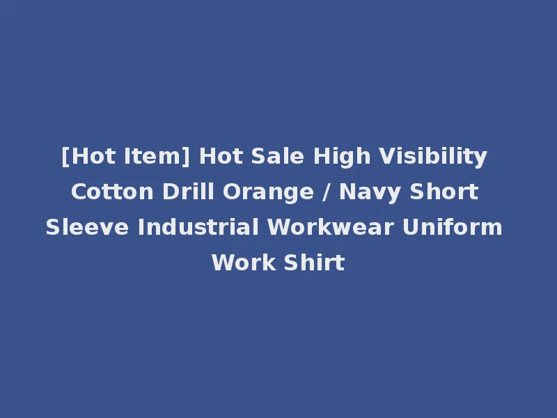 [Hot Item] Hot Sale High Visibility Cotton Drill Orange / Navy Short Sleeve Industrial Workwear Uniform Work Shirt