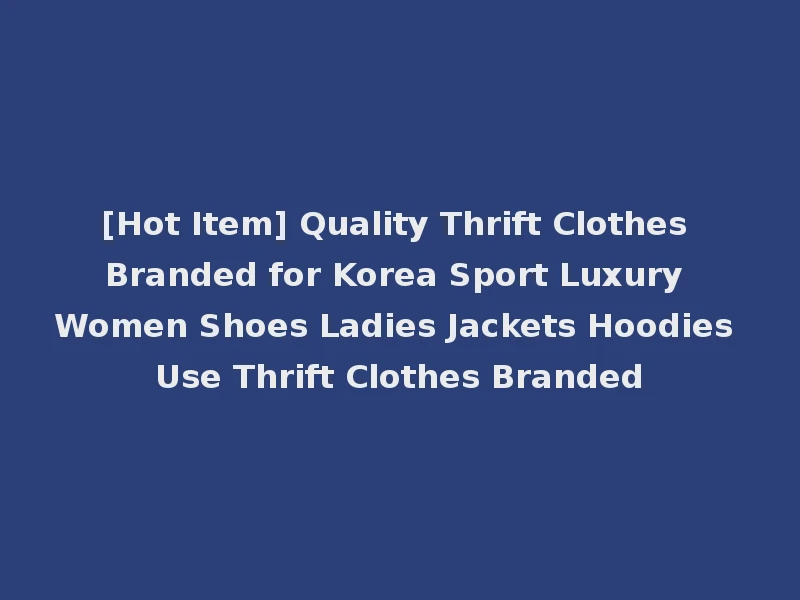 [Hot Item] Quality Thrift Clothes Branded for Korea Sport Luxury Women Shoes Ladies Jackets Hoodies Use Thrift Clothes Branded