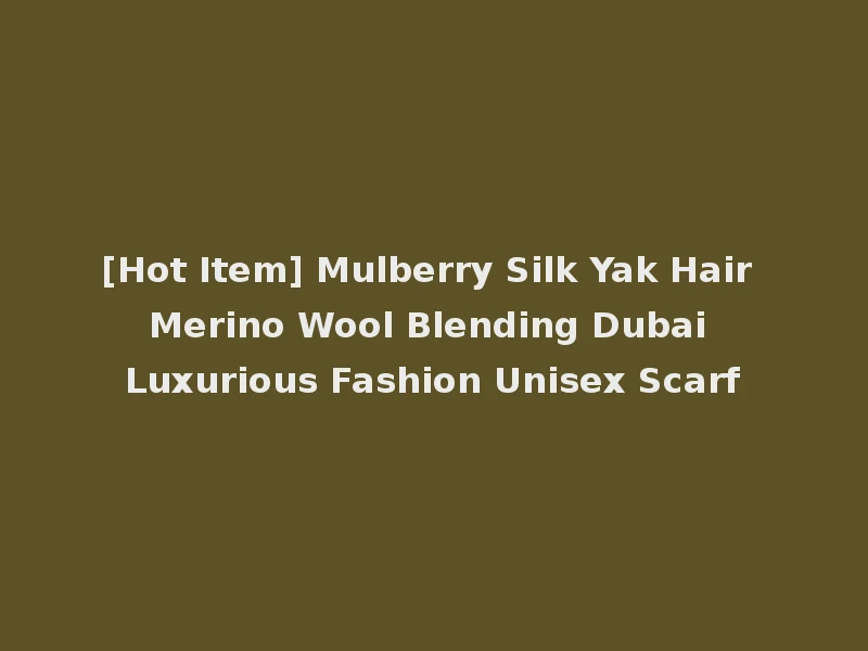[Hot Item] Mulberry Silk Yak Hair Merino Wool Blending Dubai Luxurious Fashion Unisex Scarf